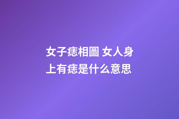 女子痣相圖 女人身上有痣是什么意思